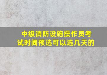 中级消防设施操作员考试时间预选可以选几天的