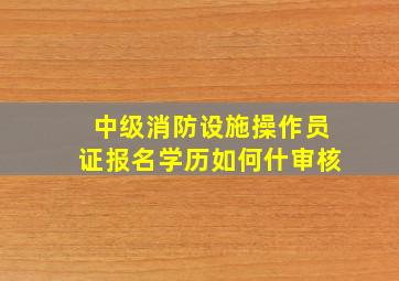 中级消防设施操作员证报名学历如何什审核