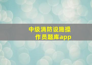 中级消防设施操作员题库app