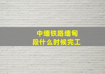 中缅铁路缅甸段什么时候完工