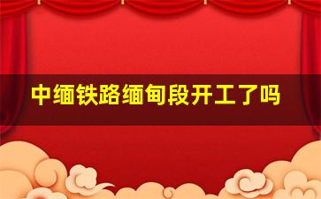 中缅铁路缅甸段开工了吗