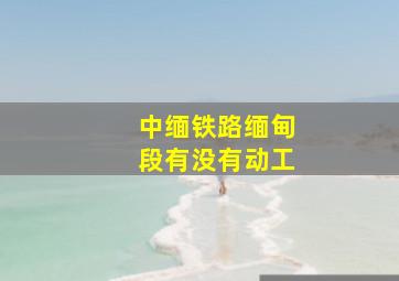 中缅铁路缅甸段有没有动工