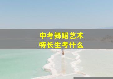 中考舞蹈艺术特长生考什么