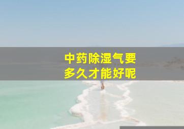 中药除湿气要多久才能好呢