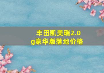 丰田凯美瑞2.0g豪华版落地价格