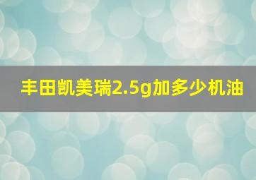 丰田凯美瑞2.5g加多少机油