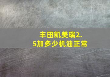 丰田凯美瑞2.5加多少机油正常