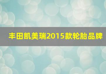 丰田凯美瑞2015款轮胎品牌