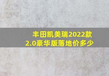 丰田凯美瑞2022款2.0豪华版落地价多少