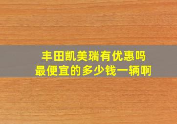 丰田凯美瑞有优惠吗最便宜的多少钱一辆啊