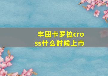 丰田卡罗拉cross什么时候上市