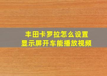 丰田卡罗拉怎么设置显示屏开车能播放视频