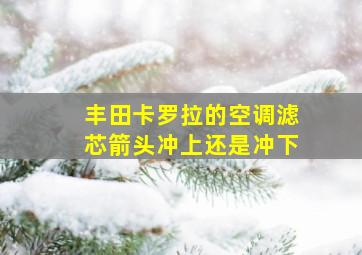 丰田卡罗拉的空调滤芯箭头冲上还是冲下