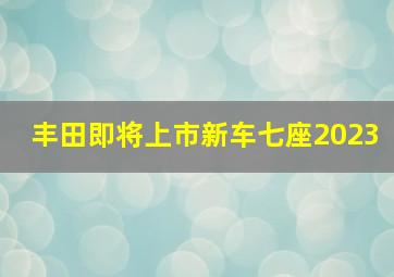 丰田即将上市新车七座2023