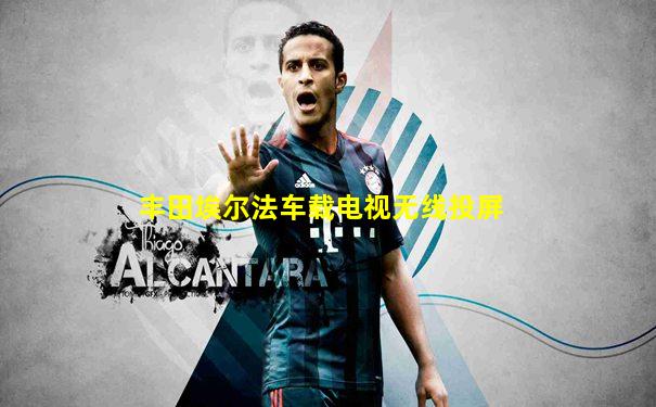 丰田埃尔法车载电视无线投屏