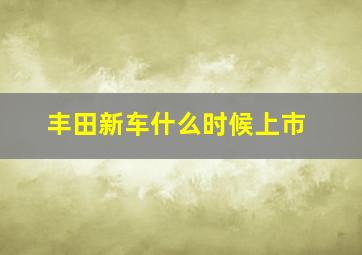 丰田新车什么时候上市