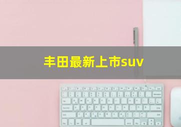 丰田最新上市suv