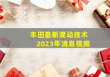 丰田最新混动技术2023年消息视频