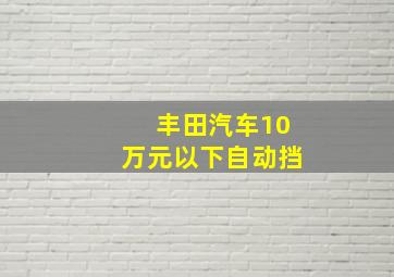 丰田汽车10万元以下自动挡