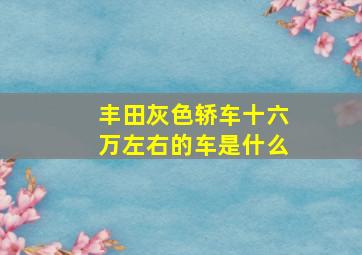 丰田灰色轿车十六万左右的车是什么