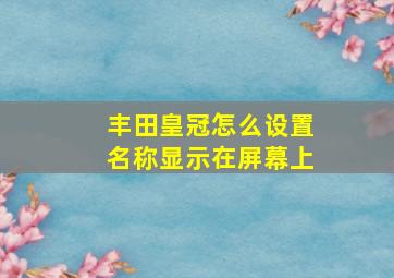 丰田皇冠怎么设置名称显示在屏幕上