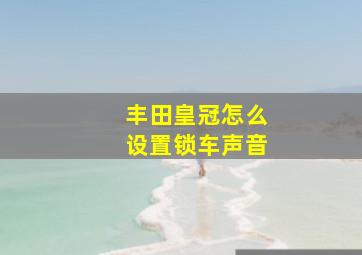 丰田皇冠怎么设置锁车声音