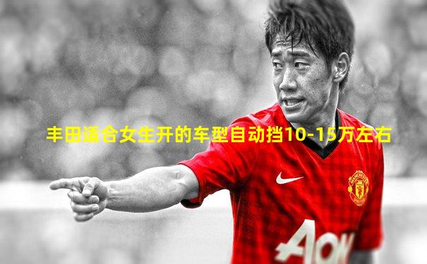 丰田适合女生开的车型自动挡10-15万左右