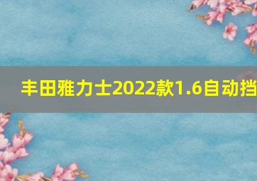 丰田雅力士2022款1.6自动挡