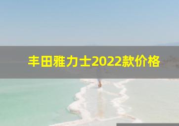 丰田雅力士2022款价格