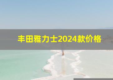 丰田雅力士2024款价格