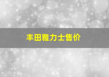 丰田雅力士售价