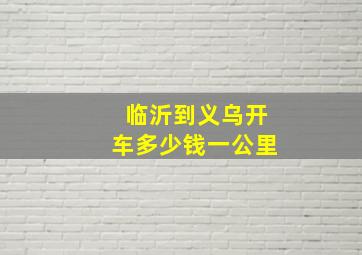 临沂到义乌开车多少钱一公里