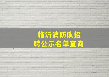 临沂消防队招聘公示名单查询