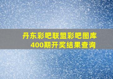 丹东彩吧联盟彩吧图库400期开奖结果查询