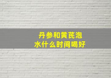 丹参和黄芪泡水什么时间喝好