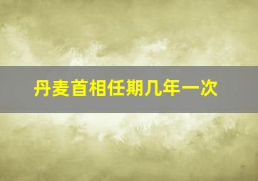 丹麦首相任期几年一次