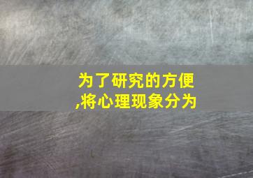 为了研究的方便,将心理现象分为