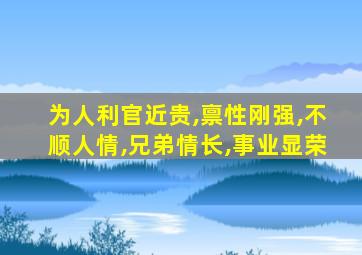 为人利官近贵,禀性刚强,不顺人情,兄弟情长,事业显荣