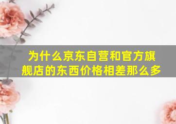 为什么京东自营和官方旗舰店的东西价格相差那么多