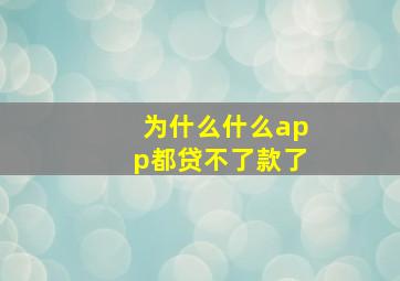 为什么什么app都贷不了款了