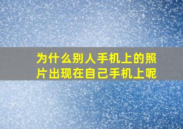 为什么别人手机上的照片出现在自己手机上呢