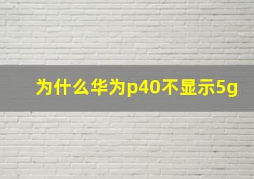 为什么华为p40不显示5g