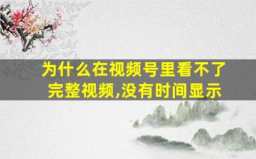 为什么在视频号里看不了完整视频,没有时间显示