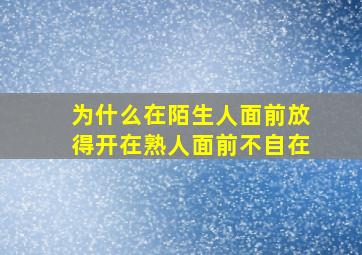 为什么在陌生人面前放得开在熟人面前不自在