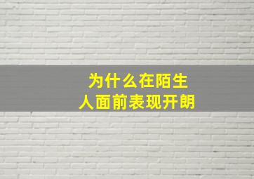 为什么在陌生人面前表现开朗