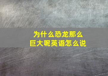 为什么恐龙那么巨大呢英语怎么说