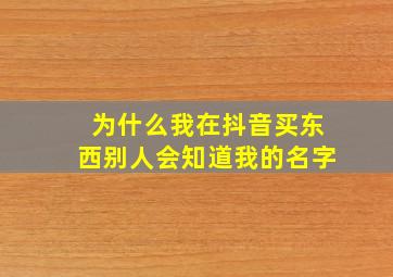 为什么我在抖音买东西别人会知道我的名字