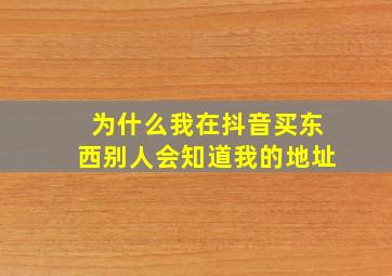 为什么我在抖音买东西别人会知道我的地址