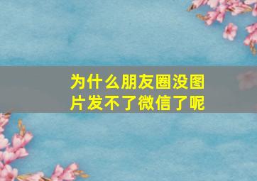 为什么朋友圈没图片发不了微信了呢