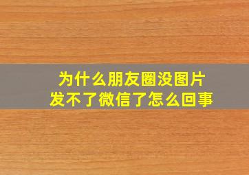 为什么朋友圈没图片发不了微信了怎么回事